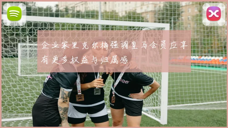 企业家里克尔梅强调皇马会员应享有更多权益与归属感