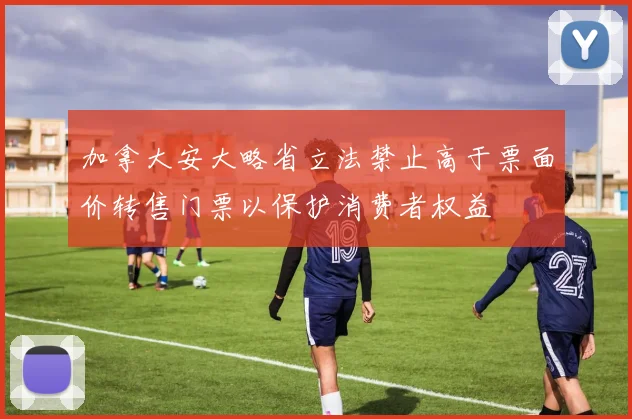 加拿大安大略省立法禁止高于票面价转售门票以保护消费者权益