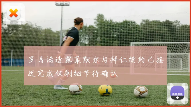 罗马诺透露莱默尔与拜仁续约已接近完成仅剩细节待确认