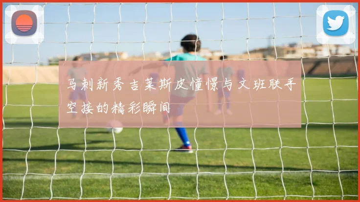马刺新秀吉莱斯皮憧憬与文班联手空接的精彩瞬间