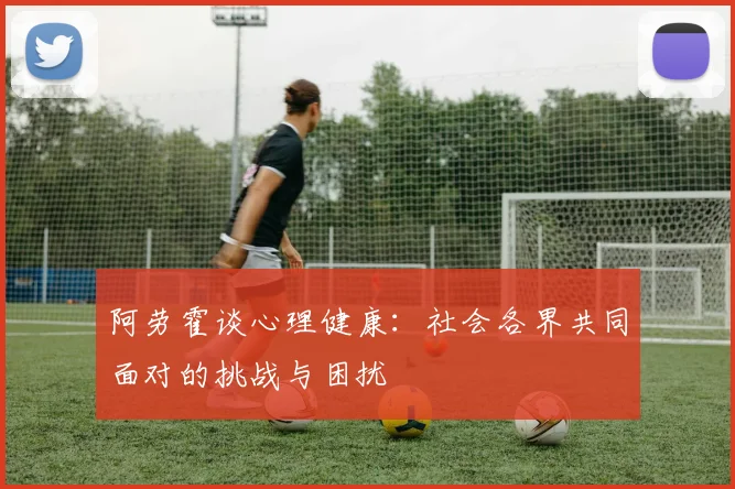 阿劳霍谈心理健康：社会各界共同面对的挑战与困扰