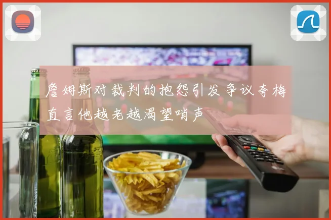 詹姆斯对裁判的抱怨引发争议夸梅直言他越老越渴望哨声