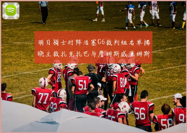 明日骑士对阵活塞G6裁判组名单揭晓主裁扎克扎巴与詹姆斯威廉姆斯在列