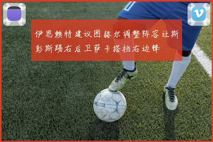伊恩赖特建议图赫尔调整阵容让斯彭斯踢右后卫萨卡搭档右边锋