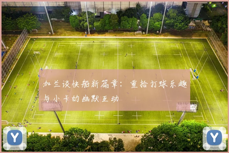 加兰谈快船新篇章：重拾打球乐趣与小卡的幽默互动
