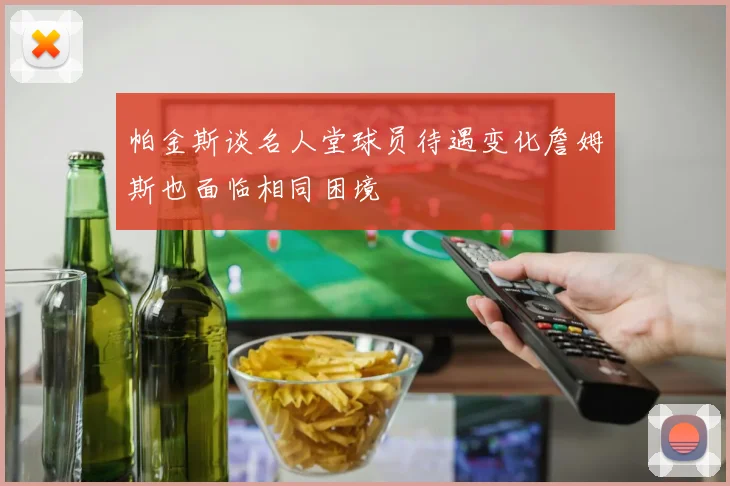 帕金斯谈名人堂球员待遇变化詹姆斯也面临相同困境