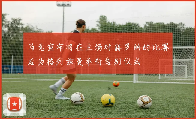 马竞宣布将在主场对赫罗纳的比赛后为格列兹曼举行告别仪式