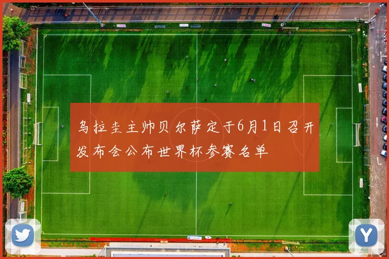 乌拉圭主帅贝尔萨定于6月1日召开发布会公布世界杯参赛名单