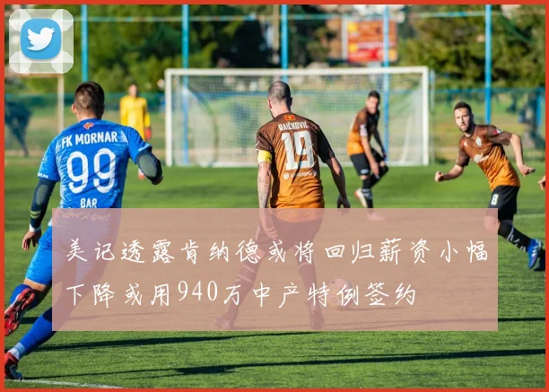 美记透露肯纳德或将回归薪资小幅下降或用940万中产特例签约