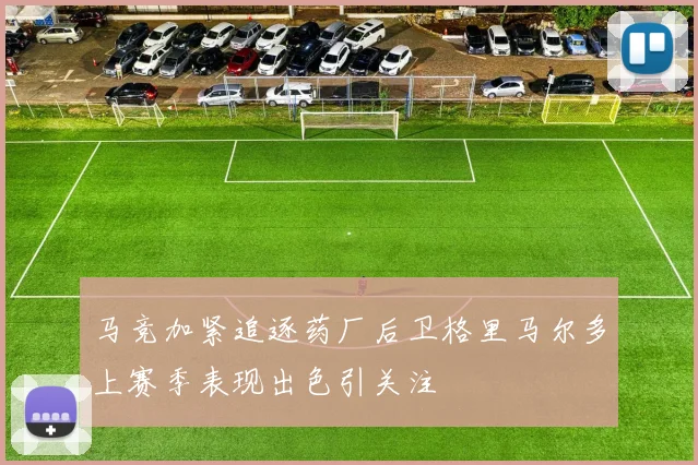 马竞加紧追逐药厂后卫格里马尔多上赛季表现出色引关注