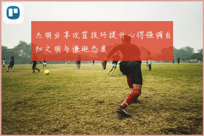 杰明分享攻筐技巧提升心得强调自知之明与谦逊态度
