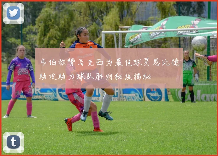 韦伯称赞马克西为最佳球员恩比德助攻助力球队胜利秘诀揭秘