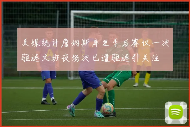 美媒统计詹姆斯库里季后赛仅一次驱逐文班夜场次已遭驱逐引关注