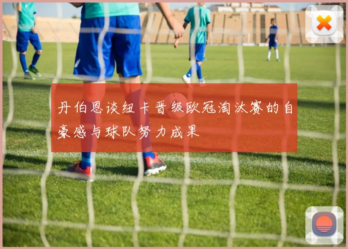 丹伯恩谈纽卡晋级欧冠淘汰赛的自豪感与球队努力成果