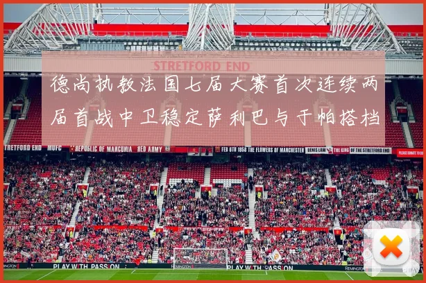 德尚执教法国七届大赛首次连续两届首战中卫稳定萨利巴与于帕搭档