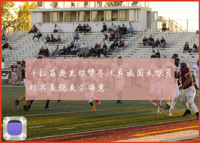卡拉菲奥里称赞齐沃真诚国米球员对其表现表示满意