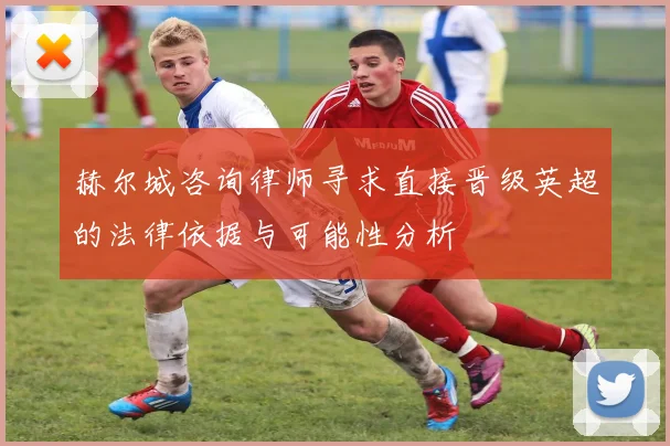 赫尔城咨询律师寻求直接晋级英超的法律依据与可能性分析
